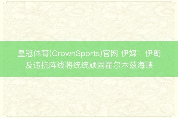 皇冠体育(CrownSports)官网 伊媒：伊朗及违抗阵线将统统顽固霍尔木兹海峡