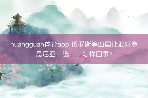 huangguan体育app 俄罗斯等四国让亚好意思尼亚二选一，怎样回事？