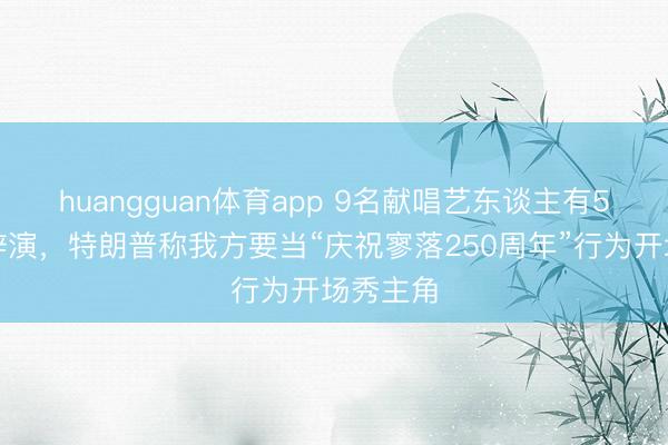 huangguan体育app 9名献唱艺东谈主有5东谈主辞演，特朗普称我方要当“庆祝寥落250周年”行为开场秀主角