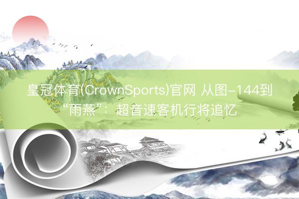 皇冠体育(CrownSports)官网 从图-144到“雨燕”:超音速客机行将追忆