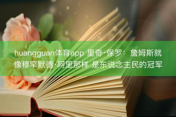 huangguan体育app 里奇·保罗：詹姆斯就像穆罕默德·阿里那样 是东说念主民的冠军