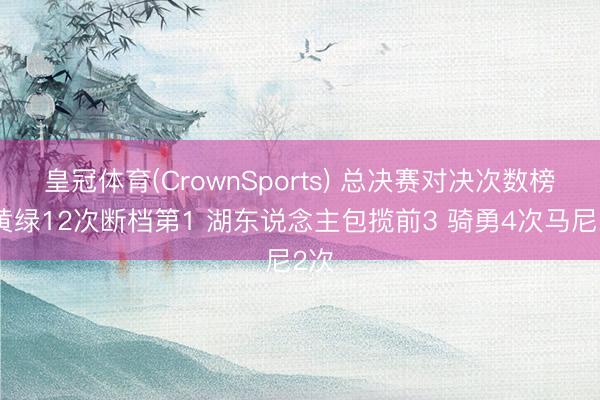 皇冠体育(CrownSports) 总决赛对决次数榜：黄绿12次断档第1 湖东说念主包揽前3 骑勇4次马尼2次