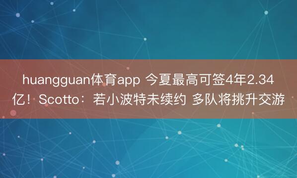 huangguan体育app 今夏最高可签4年2.34亿！Scotto：若小波特未续约 多队将挑升交游