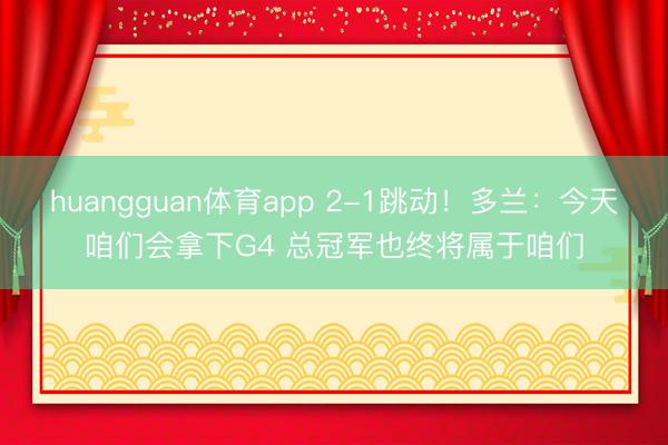 huangguan体育app 2-1跳动！多兰：今天咱们会拿下G4 总冠军也终将属于咱们