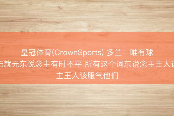 皇冠体育(CrownSports) 多兰：唯有球队全力出击就无东说念主有时不平 所有这个词东说念主王人该服气他们