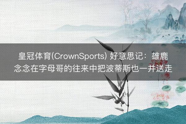 皇冠体育(CrownSports) 好意思记：雄鹿念念在字母哥的往来中把波蒂斯也一并送走