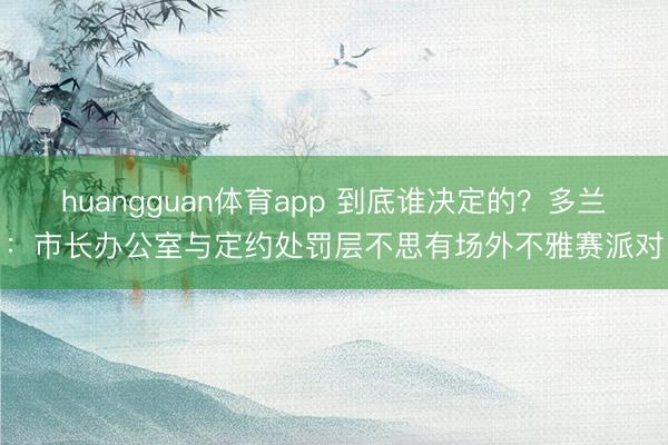 huangguan体育app 到底谁决定的？多兰：市长办公室与定约处罚层不思有场外不雅赛派对