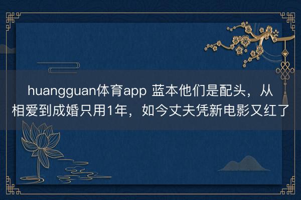 huangguan体育app 蓝本他们是配头，从相爱到成婚只用1年，如今丈夫凭新电影又红了