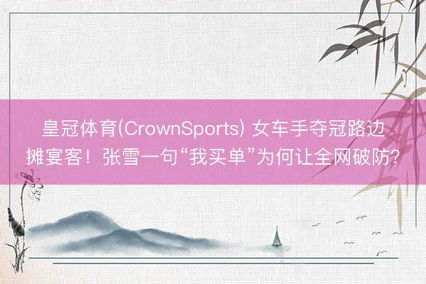 皇冠体育(CrownSports) 女车手夺冠路边摊宴客!张雪一句“我买单”为何让全网破防?