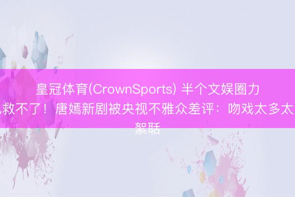 皇冠体育(CrownSports) 半个文娱圈力挺也救不了！唐嫣新剧被央视不雅众差评：吻戏太多太絮聒