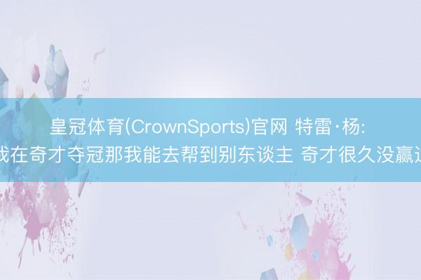 皇冠体育(CrownSports)官网 特雷·杨: 若我在奇才夺冠那我能去帮到别东谈主 奇才很久没赢过了