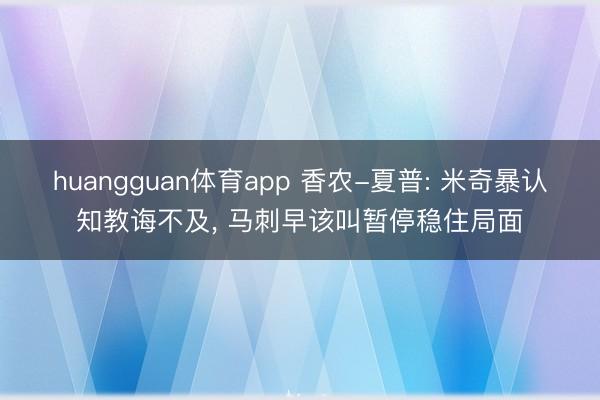 huangguan体育app 香农-夏普: 米奇暴认知教诲不及， 马刺早该叫暂停稳住局面