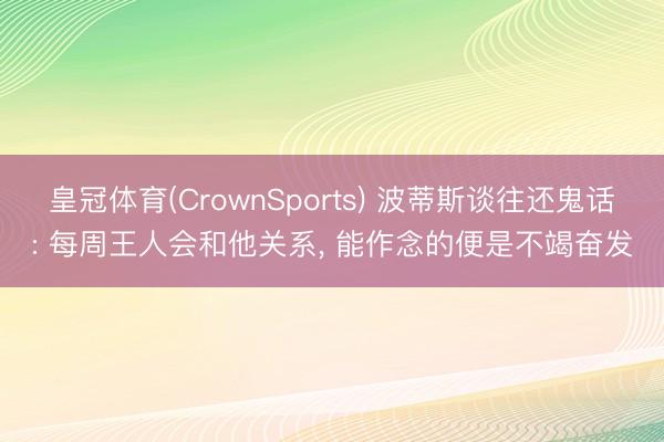 皇冠体育(CrownSports) 波蒂斯谈往还鬼话: 每周王人会和他关系， 能作念的便是不竭奋发
