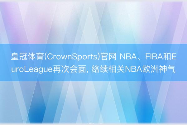 皇冠体育(CrownSports)官网 NBA、FIBA和EuroLeague再次会面, 络续相关NBA欧洲神气