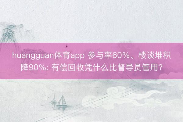 huangguan体育app 参与率60%、楼谈堆积降90%: 有偿回收凭什么比督导员管用?