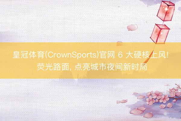 皇冠体育(CrownSports)官网 6 大硬核上风! 荧光路面， 点亮城市夜间新时局