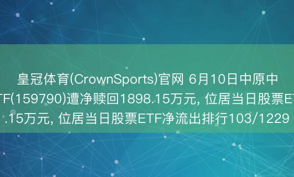 皇冠体育(CrownSports)官网 6月10日中原中证内地低碳经济主题ETF(159790)遭净赎回1898.15万元， 位居当日股票ETF净流出排行103/1229