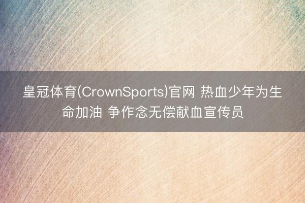 皇冠体育(CrownSports)官网 热血少年为生命加油 争作念无偿献血宣传员