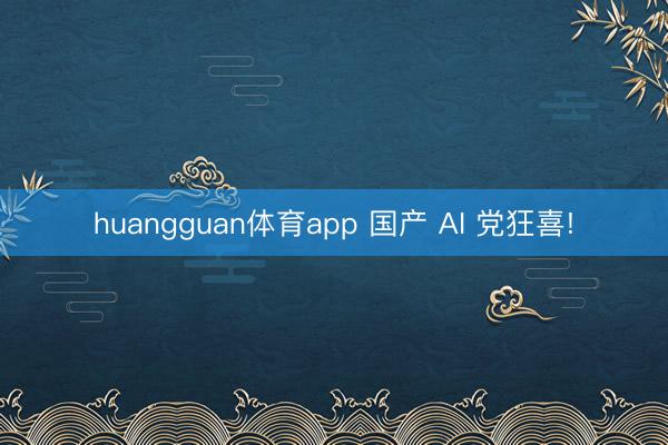 huangguan体育app 国产 AI 党狂喜!