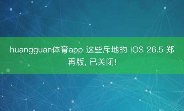 huangguan体育app 这些斥地的 iOS 26.5 郑再版， 已关闭!