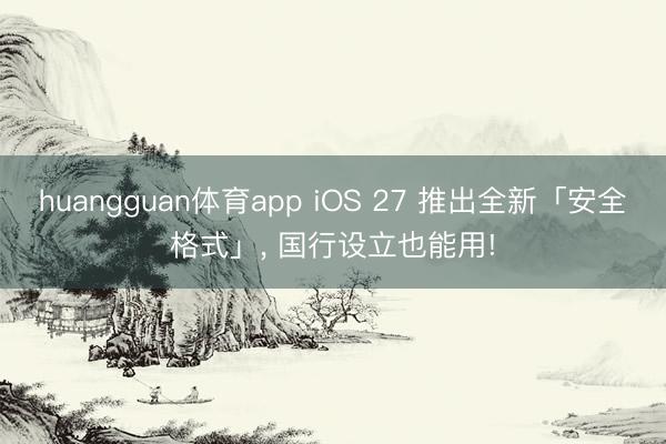 huangguan体育app iOS 27 推出全新「安全格式」， 国行设立也能用!