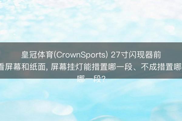 皇冠体育(CrownSports) 27寸闪现器前同期看屏幕和纸面, 屏幕挂灯能措置哪一段、不成措置哪一段?