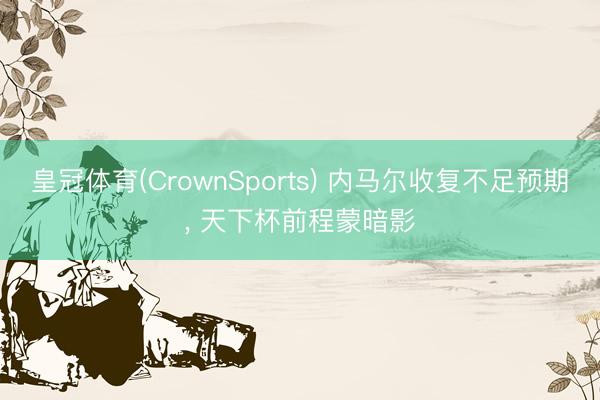 皇冠体育(CrownSports) 内马尔收复不足预期， 天下杯前程蒙暗影