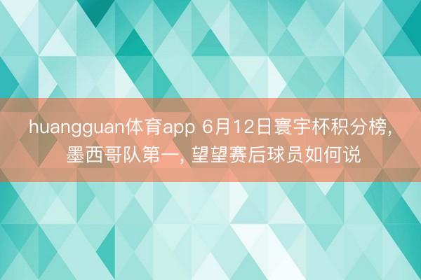 huangguan体育app 6月12日寰宇杯积分榜, 墨西哥队第一, 望望赛后球员如何说