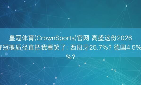 皇冠体育(CrownSports)官网 高盛这份2026夺冠概质径直把我看笑了: 西班牙25.7%? 德国4.5%?
