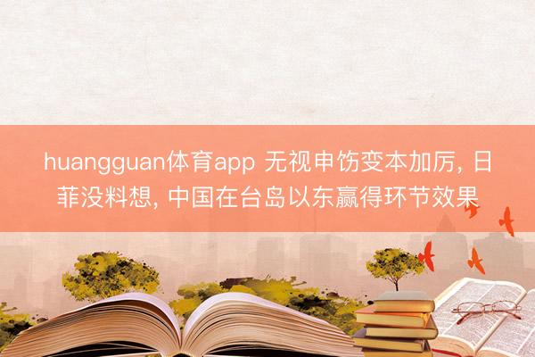 huangguan体育app 无视申饬变本加厉， 日菲没料想， 中国在台岛以东赢得环节效果