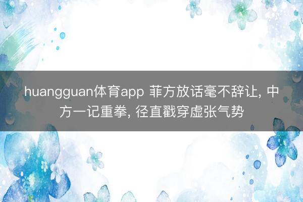 huangguan体育app 菲方放话毫不辞让， 中方一记重拳， 径直戳穿虚张气势