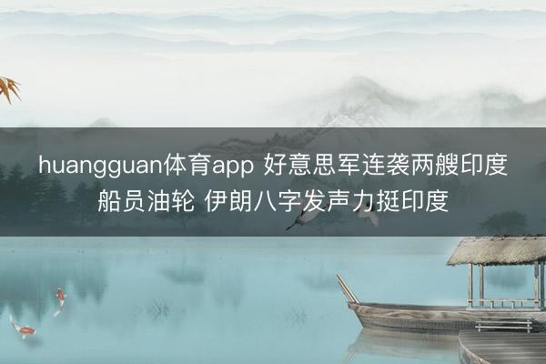 huangguan体育app 好意思军连袭两艘印度船员油轮 伊朗八字发声力挺印度