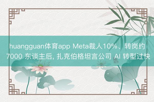huangguan体育app Meta裁人10%、转岗约 7000 东谈主后， 扎克伯格坦言公司 AI 转型过快