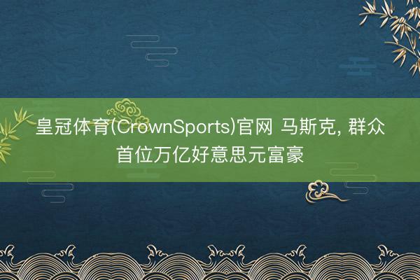 皇冠体育(CrownSports)官网 马斯克， 群众首位万亿好意思元富豪
