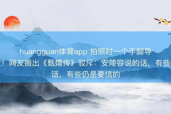huangguan体育app 拍照时一个手脚导致中毒过敏!网友搬出《甄嬛传》驳斥:安陵容说的话,有些仍是要信的