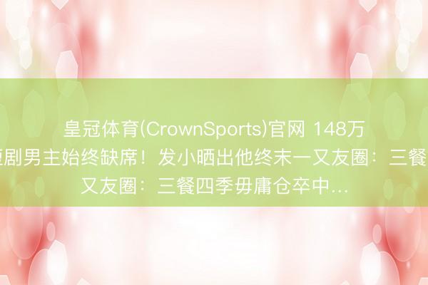 皇冠体育(CrownSports)官网 148万东说念主恭候的短剧男主始终缺席！发小晒出他终末一又友圈：三餐四季毋庸仓卒中…