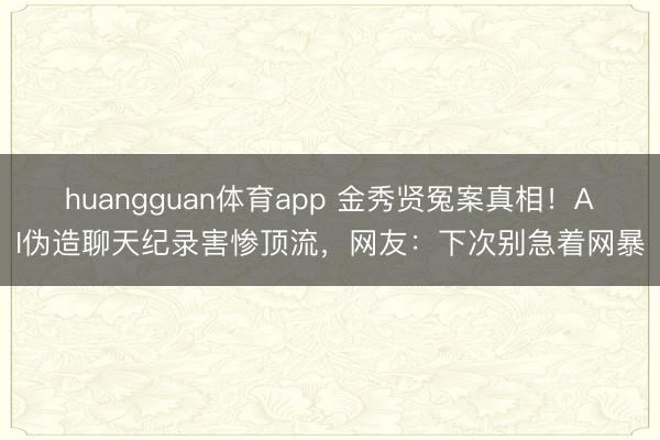 huangguan体育app 金秀贤冤案真相！AI伪造聊天纪录害惨顶流，网友：下次别急着网暴