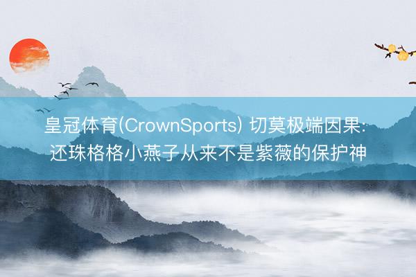 皇冠体育(CrownSports) 切莫极端因果: 还珠格格小燕子从来不是紫薇的保护神