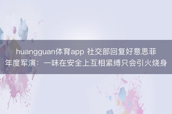 huangguan体育app 社交部回复好意思菲年度军演：一味在安全上互相紧缚只会引火烧身