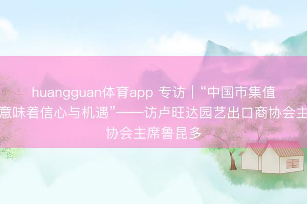 huangguan体育app 专访｜“中国市集值得相信，意味着信心与机遇”——访卢旺达园艺出口商协会主席鲁昆多