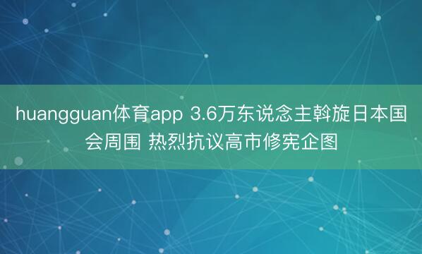 huangguan体育app 3.6万东说念主斡旋日本国会周围 热烈抗议高市修宪企图