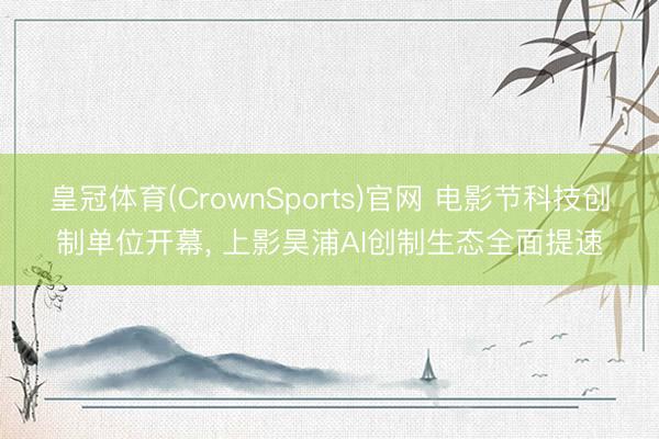 皇冠体育(CrownSports)官网 电影节科技创制单位开幕， 上影昊浦AI创制生态全面提速