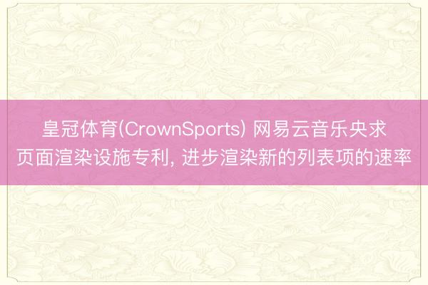 皇冠体育(CrownSports) 网易云音乐央求页面渲染设施专利， 进步渲染新的列表项的速率