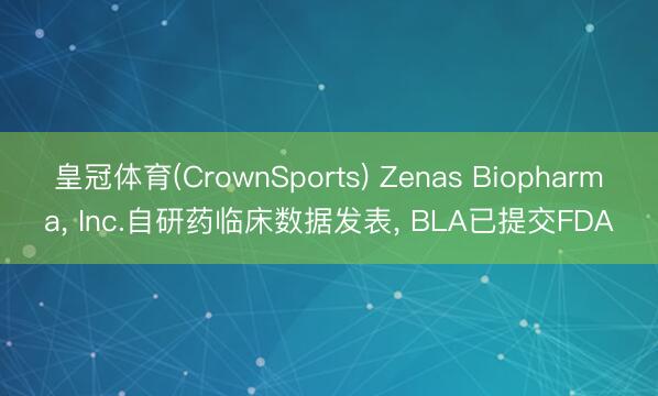 皇冠体育(CrownSports) Zenas Biopharma， Inc.自研药临床数据发表， BLA已提交FDA