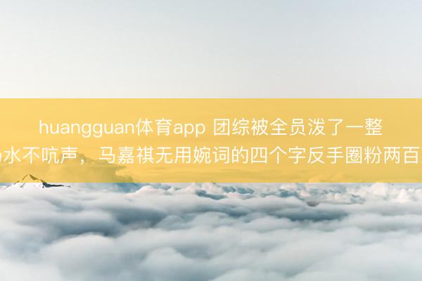 huangguan体育app 团综被全员泼了一整场水不吭声,马嘉祺无用婉词的四个字反手圈粉两百万
