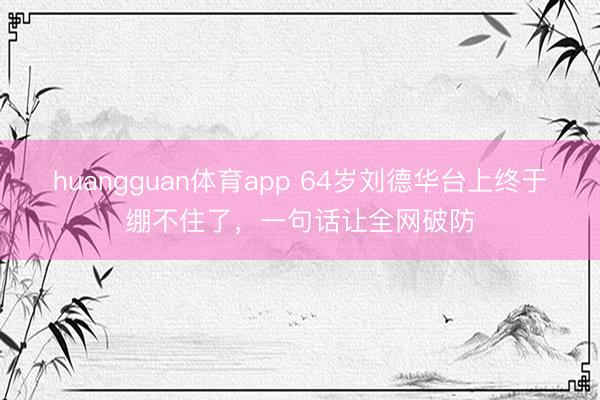huangguan体育app 64岁刘德华台上终于绷不住了，一句话让全网破防