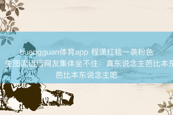 huangguan体育app 程潇红毯一袭粉色闪钻长裙,生图流出后网友集体坐不住:真东说念主芭比本东说念主吧