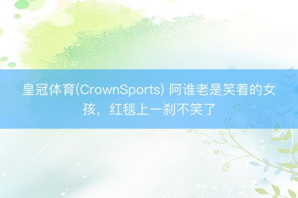 皇冠体育(CrownSports) 阿谁老是笑着的女孩，红毯上一刹不笑了