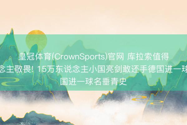 皇冠体育(CrownSports)官网 库拉索值得统统东说念主敬畏! 15万东说念主小国亮剑敢还手德国进一球名垂青史