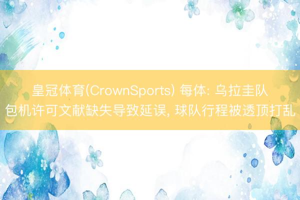 皇冠体育(CrownSports) 每体: 乌拉圭队包机许可文献缺失导致延误， 球队行程被透顶打乱